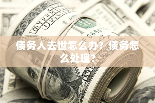 济南债务人去世怎么办？债务怎么处理？