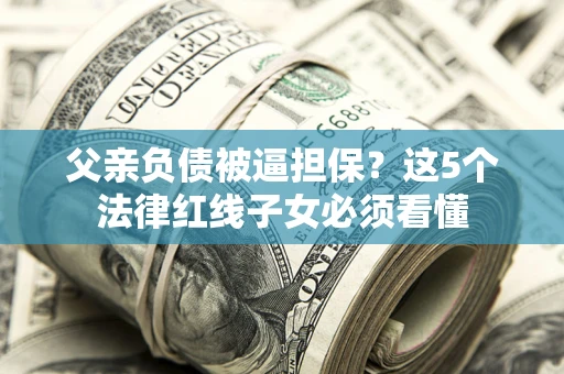 济南父亲负债被逼担保？这5个法律红线子女必须看懂