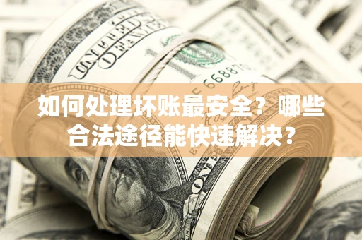 济南如何处理坏账最安全？哪些合法途径能快速解决？