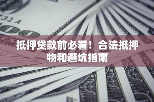 济南抵押贷款前必看！合法抵押物和避坑指南