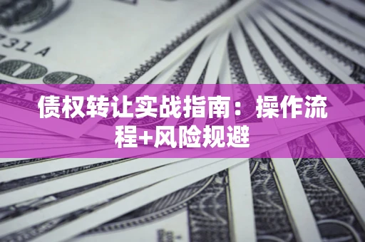 济南债权转让实战指南：操作流程+风险规避