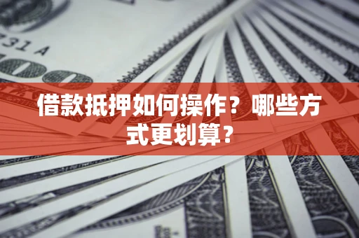 济南借款抵押如何操作？哪些方式更划算？