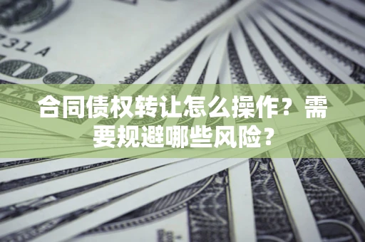 济南合同债权转让怎么操作？需要规避哪些风险？