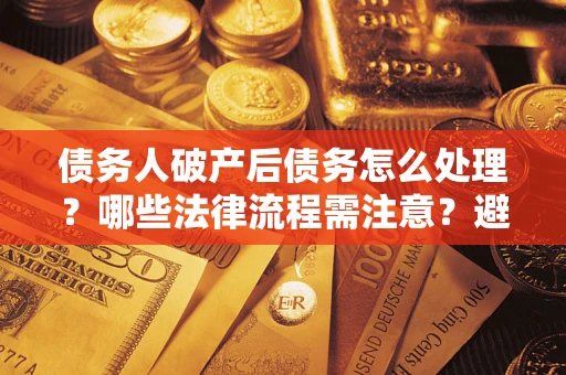 济南债务人破产后债务怎么处理？哪些法律流程需注意？避免踩坑指南