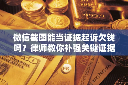 济南微信截图能当证据起诉欠钱吗？律师教你补强关键证据