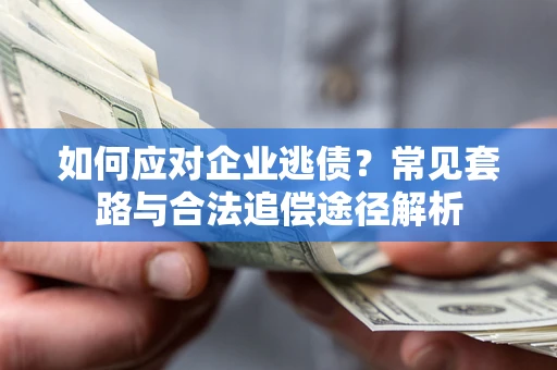 济南如何应对企业逃债？常见套路与合法追偿途径解析