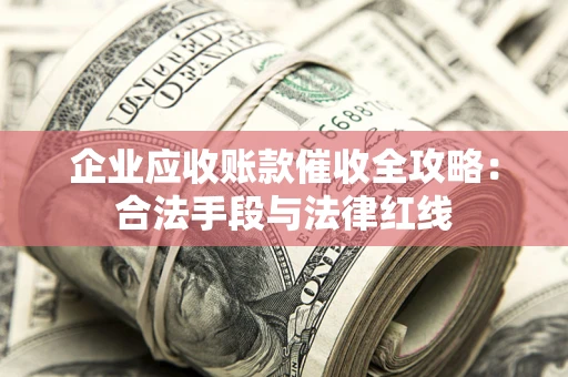 济南企业应收账款催收全攻略：合法手段与法律红线