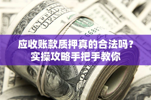 济南应收账款质押真的合法吗？实操攻略手把手教你