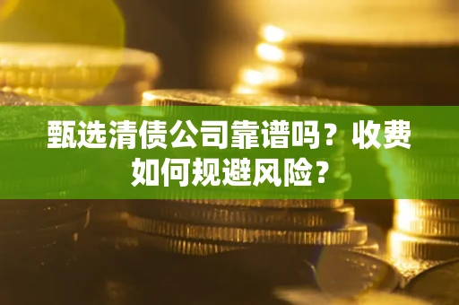 济南甄选清债公司靠谱吗？收费如何规避风险？