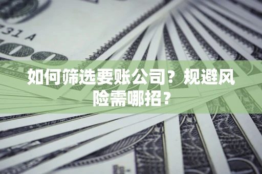 济南如何筛选要账公司？规避风险需哪招？