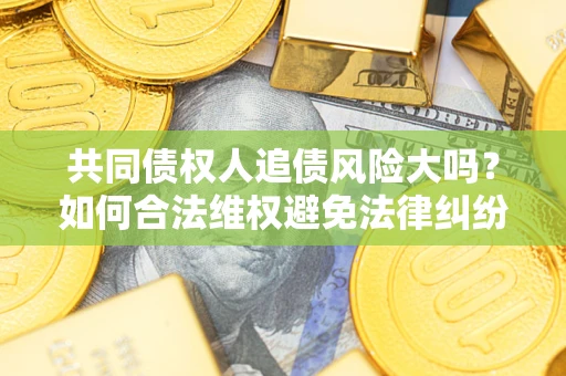 济南共同债权人追债风险大吗?如何合法维权避免法律纠纷? 济南共同债权人追债风险大吗?如何合法维权避免法律纠纷?