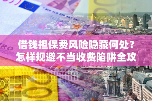 济南借钱担保费风险隐藏何处？怎样规避不当收费陷阱全攻略！
