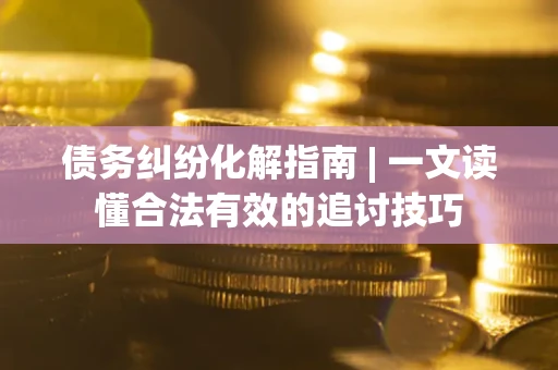 济南债务纠纷化解指南 | 一文读懂合法有效的追讨技巧