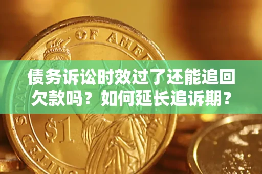 济南债务诉讼时效过了还能追回欠款吗？如何延长追诉期？