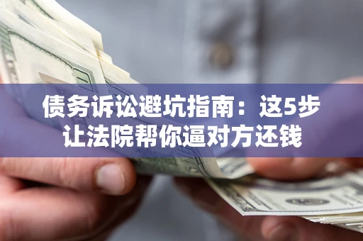 济南债务诉讼避坑指南：这5步让法院帮你逼对方还钱