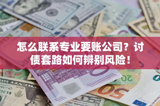 济南怎么联系专业要账公司？讨债套路如何辨别风险！