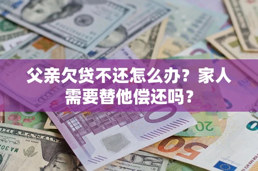 济南父亲欠贷不还怎么办？家人需要替他偿还吗？