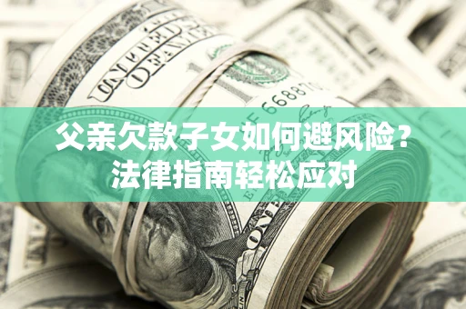 济南父亲欠款子女如何避风险？法律指南轻松应对
