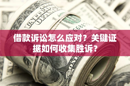 济南借款诉讼怎么应对？关键证据如何收集胜诉？