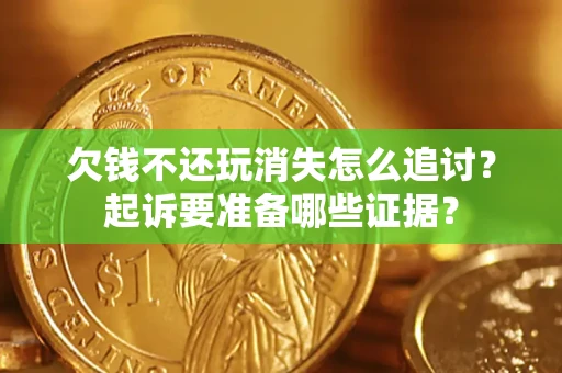 济南欠钱不还玩消失怎么追讨？起诉要准备哪些证据？