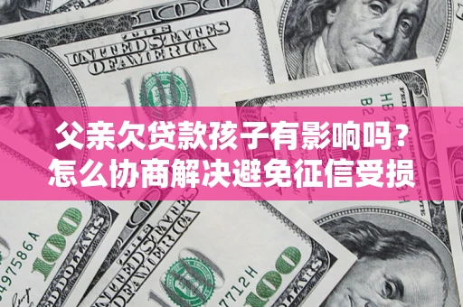 济南父亲欠贷款孩子有影响吗？怎么协商解决避免征信受损？