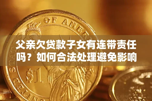 济南父亲欠贷款子女有连带责任吗？如何合法处理避免影响？