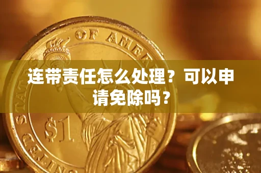 济南连带责任怎么处理？可以申请免除吗？