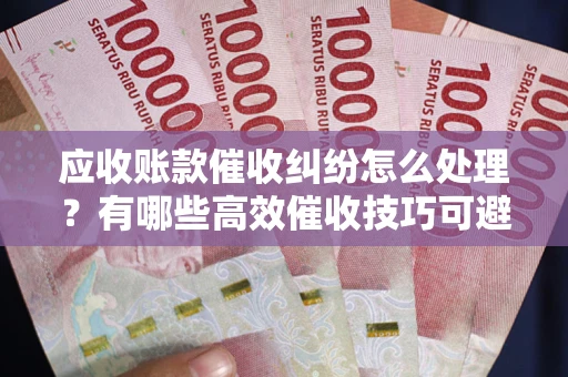 济南应收账款催收纠纷怎么处理？有哪些高效催收技巧可避免坏账？