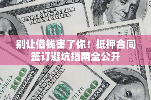 济南别让借钱害了你！抵押合同签订避坑指南全公开