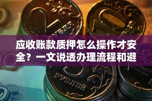 济南应收账款质押怎么操作才安全？一文说透办理流程和避险绝招